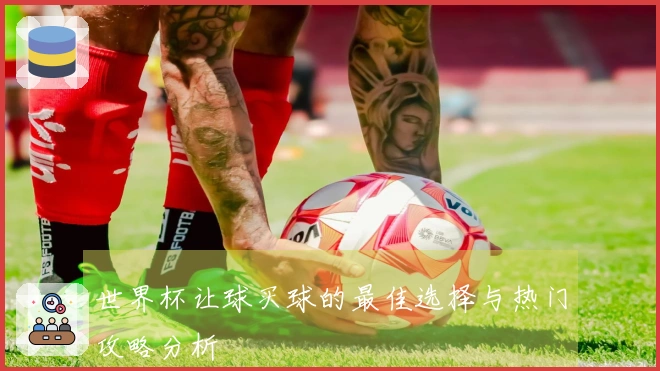 世界杯让球买球的最佳选择与热门攻略分析