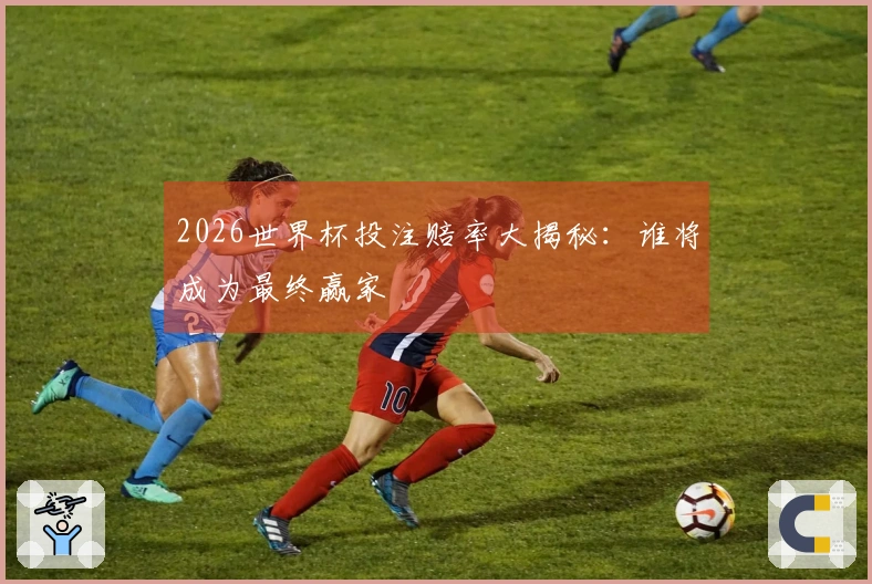 2026世界杯投注赔率大揭秘：谁将成为最终赢家
