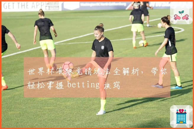 世界杯滚球竞猜玩法全解析，带你轻松掌握 betting 诀窍