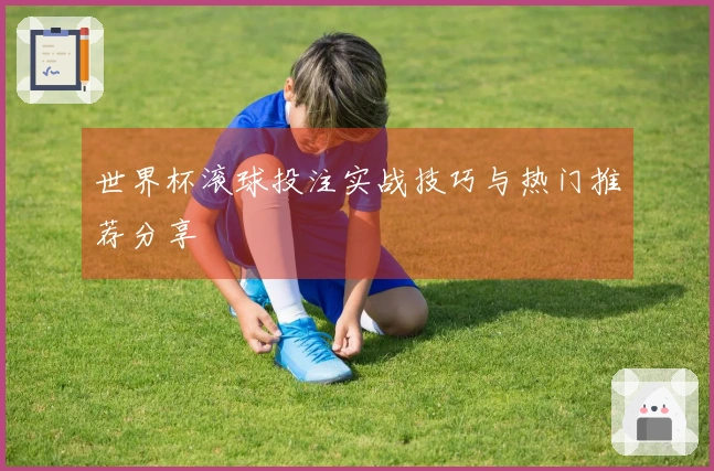 世界杯滚球投注实战技巧与热门推荐分享