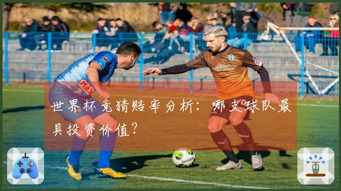 世界杯竞猜赔率分析：哪支球队最具投资价值？