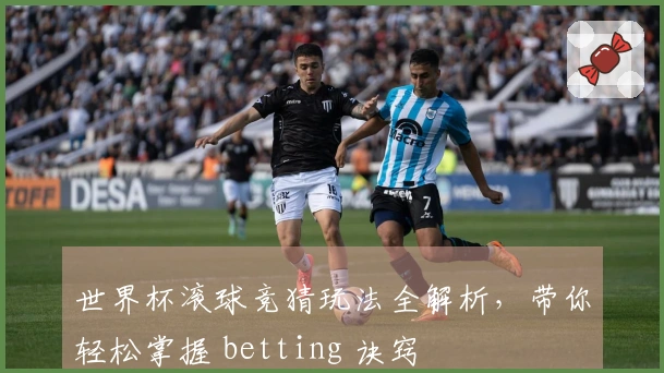世界杯滚球竞猜玩法全解析，带你轻松掌握 betting 诀窍