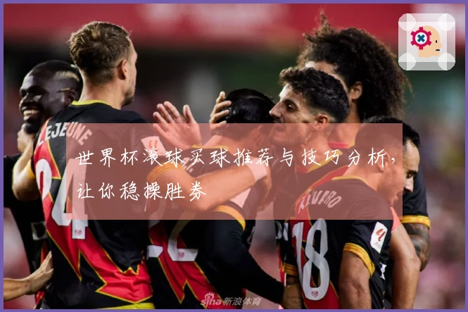 世界杯滚球买球推荐与技巧分析，让你稳操胜券